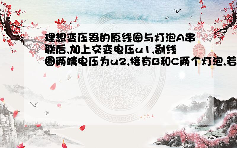 理想变压器的原线圈与灯泡A串联后,加上交变电压u1,副线圈两端电压为u2,接有B和C两个灯泡,若A、B、C是三个相同的灯泡,且均正常发光,则u1:u2