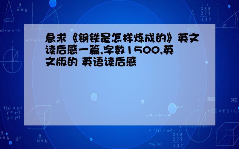 急求《钢铁是怎样炼成的》英文读后感一篇,字数1500,英文版的 英语读后感