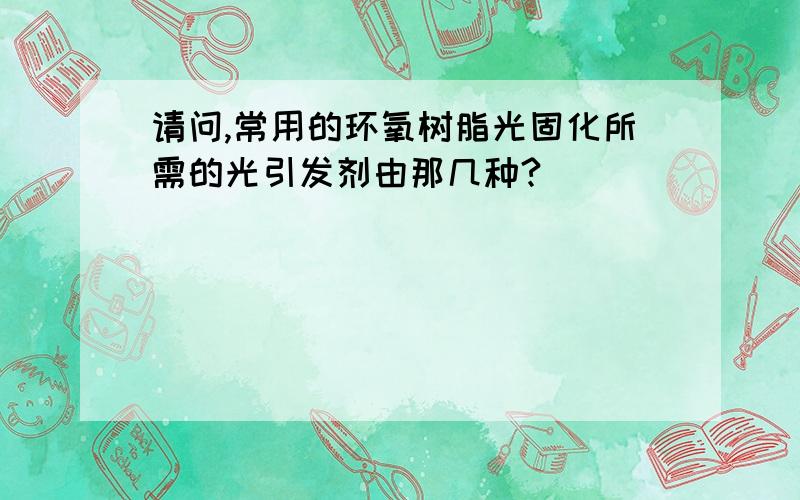 请问,常用的环氧树脂光固化所需的光引发剂由那几种?