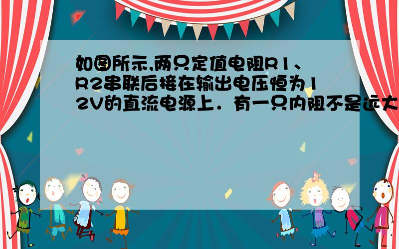 如图所示,两只定值电阻R1、R2串联后接在输出电压恒为12V的直流电源上．有一只内阻不是远大于R1、R2的电压表,若把电压表接在R1两端,测得电压为8V,若把这只电压表改接在R2两端时测得的电压