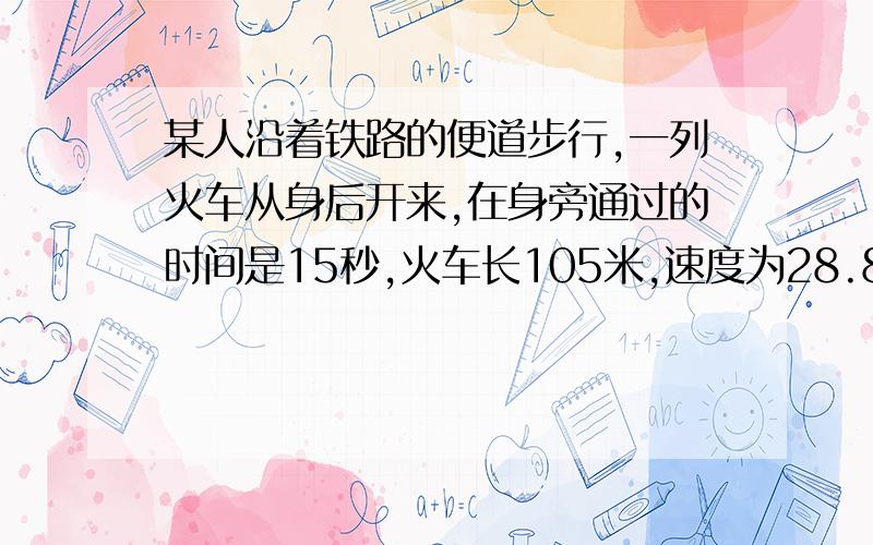 某人沿着铁路的便道步行,一列火车从身后开来,在身旁通过的时间是15秒,火车长105米,速度为28.8km每小时问步行的人每小时行多少千米用最简单的计算