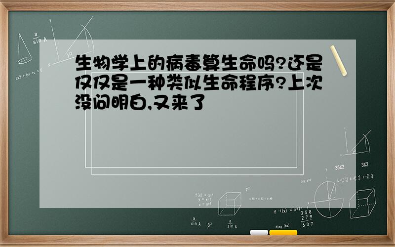 生物学上的病毒算生命吗?还是仅仅是一种类似生命程序?上次没问明白,又来了