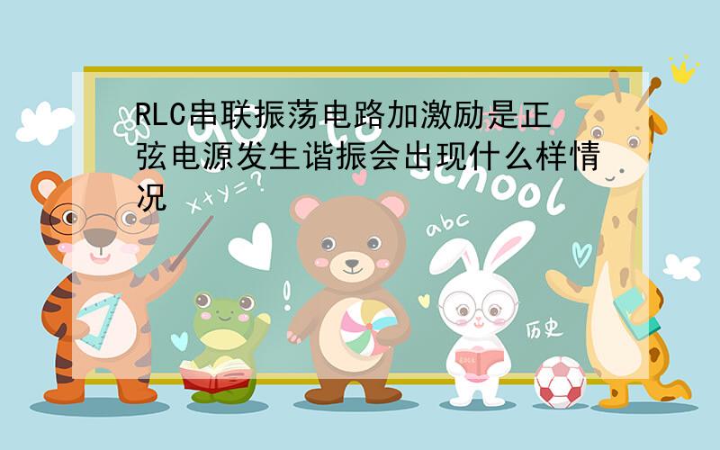 RLC串联振荡电路加激励是正弦电源发生谐振会出现什么样情况