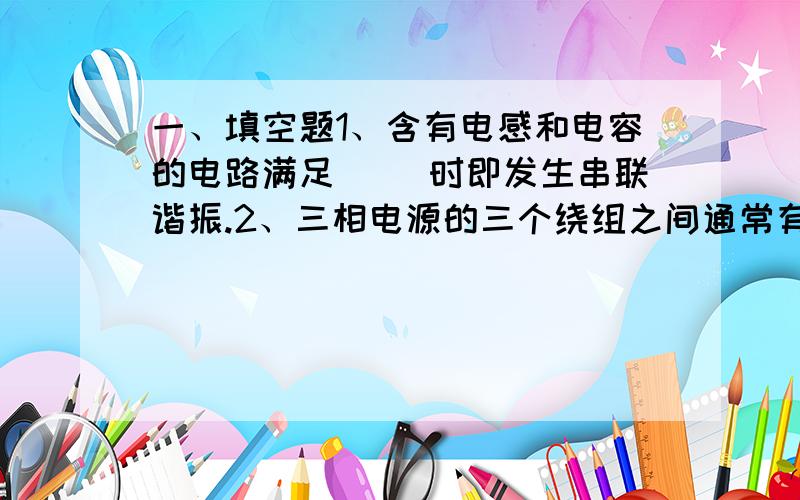 一、填空题1、含有电感和电容的电路满足( )时即发生串联谐振.2、三相电源的三个绕组之间通常有( )和( ) 两种连接方法.3、对称三相电源作星形连接时,线电压有效值是相电压有效值的( )倍.4