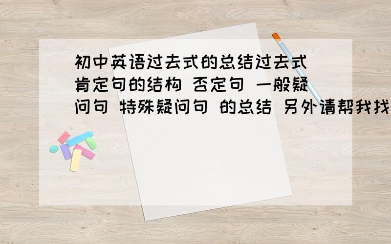 初中英语过去式的总结过去式 肯定句的结构 否定句 一般疑问句 特殊疑问句 的总结 另外请帮我找20个过去式的短语给出动词原形与过去式