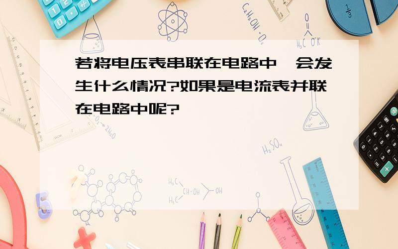 若将电压表串联在电路中,会发生什么情况?如果是电流表并联在电路中呢?