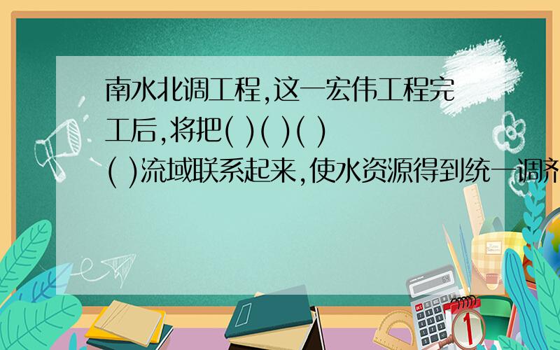 南水北调工程,这一宏伟工程完工后,将把( )( )( )( )流域联系起来,使水资源得到统一调剂,能偶有效缓解我国（）的状况