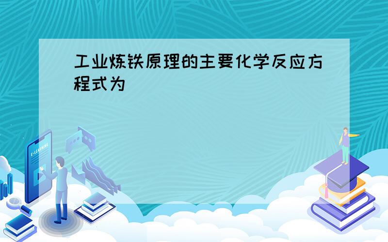 工业炼铁原理的主要化学反应方程式为