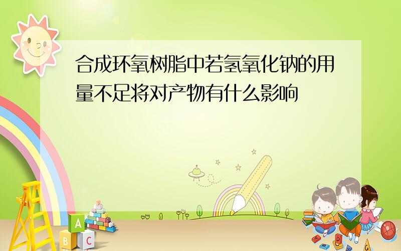 合成环氧树脂中若氢氧化钠的用量不足将对产物有什么影响