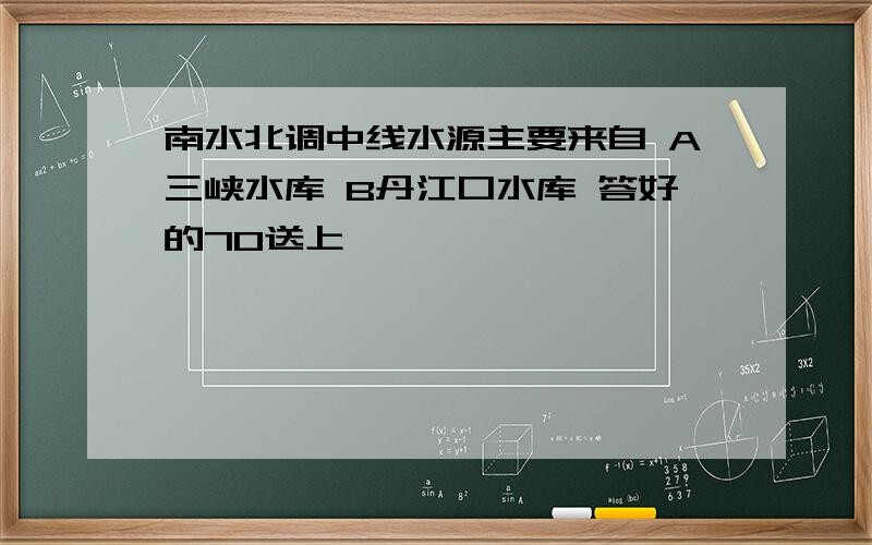 南水北调中线水源主要来自 A三峡水库 B丹江口水库 答好的70送上