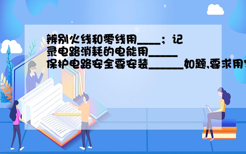 辨别火线和零线用____；记录电路消耗的电能用_____保护电路安全要安装______如题,要求用家庭用电中的器材,设备