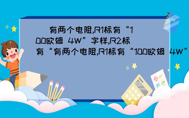 ） 有两个电阻,R1标有“100欧姆 4W”字样,R2标有“有两个电阻,R1标有“100欧姆 4W”字样,R2标有“400欧姆 4W”字样,现在把它们串联起来接在电路中,则电路两端允许加最大电压为____V