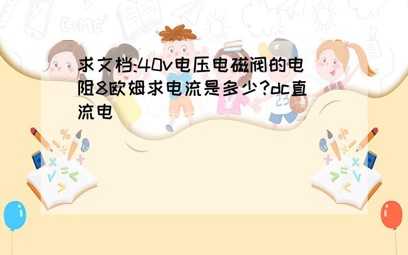 求文档:40v电压电磁阀的电阻8欧姆求电流是多少?dc直流电