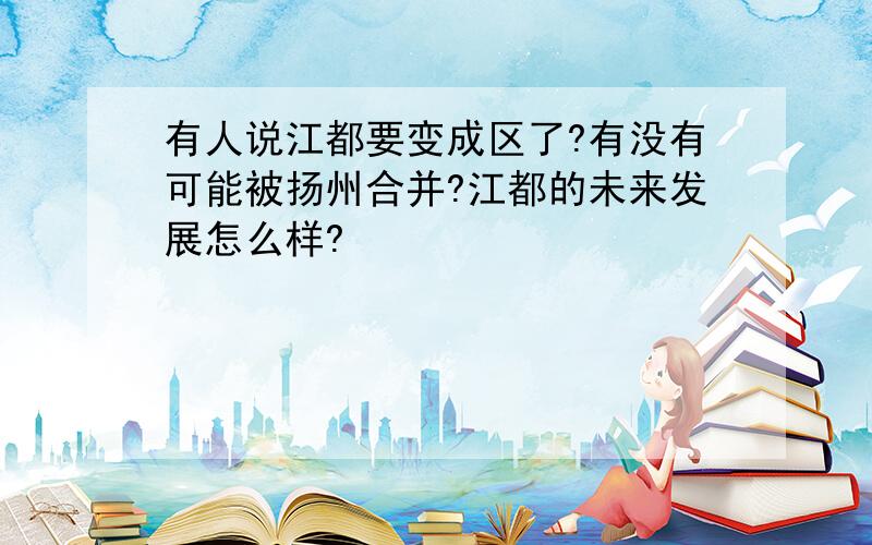 有人说江都要变成区了?有没有可能被扬州合并?江都的未来发展怎么样?