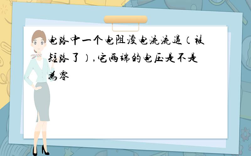 电路中一个电阻没电流流过（被短路了）,它两端的电压是不是为零