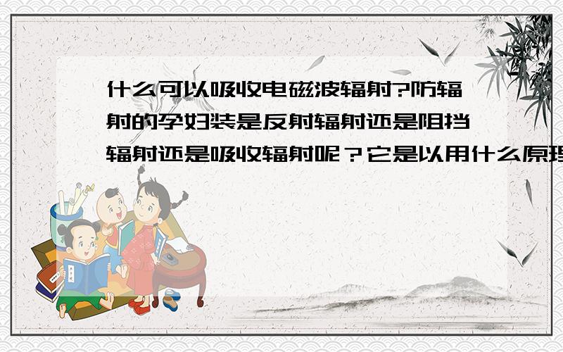 什么可以吸收电磁波辐射?防辐射的孕妇装是反射辐射还是阻挡辐射还是吸收辐射呢？它是以用什么原理达到防辐射的目的的呢？