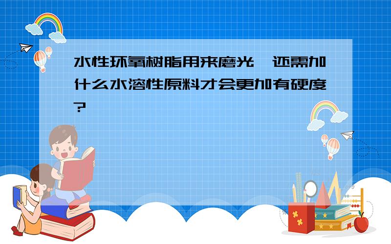 水性环氧树脂用来磨光,还需加什么水溶性原料才会更加有硬度?