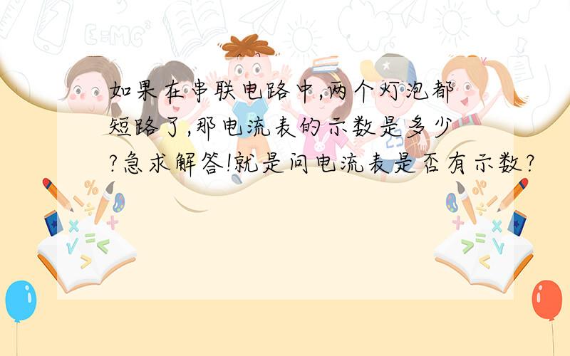 如果在串联电路中,两个灯泡都短路了,那电流表的示数是多少?急求解答!就是问电流表是否有示数？