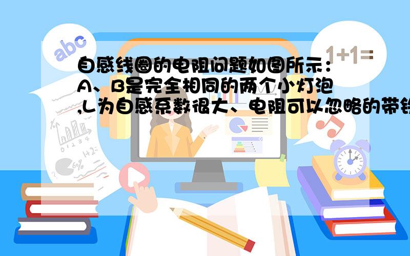 自感线圈的电阻问题如图所示：A、B是完全相同的两个小灯泡,L为自感系数很大、电阻可以忽略的带铁芯的线圈,则——当电键S闭合的瞬间,A、B同时发光,随后A灯变暗,B灯变亮.（这可能吗?电阻