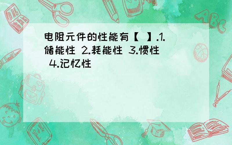 电阻元件的性能有【 】.1.储能性 2.耗能性 3.惯性 4.记忆性