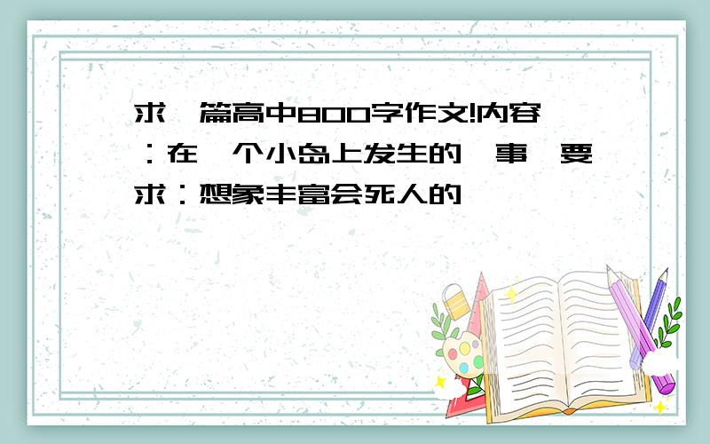 求一篇高中800字作文!内容：在一个小岛上发生的轶事,要求：想象丰富会死人的