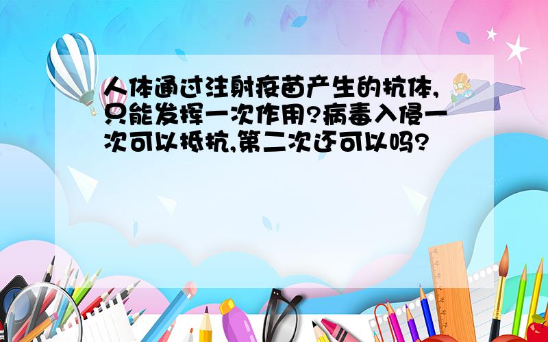 人体通过注射疫苗产生的抗体,只能发挥一次作用?病毒入侵一次可以抵抗,第二次还可以吗?