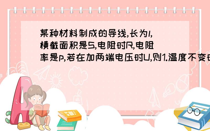 某种材料制成的导线,长为l,横截面积是S,电阻时R,电阻率是p,若在加两端电压时U,则1.温度不变时,l越大,S越小,R越大2.温度不变时,l越大,S越小,P越大3.l,s都不变时,U越大,R越大4.l,s都不变时,U越大,P