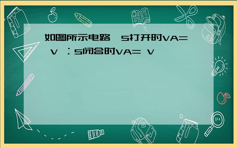 如图所示电路,S打开时VA= V ；S闭合时VA= V