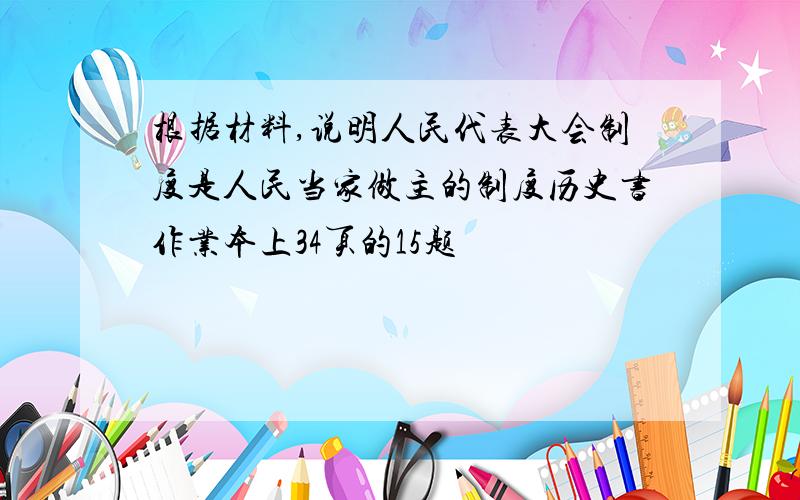 根据材料,说明人民代表大会制度是人民当家做主的制度历史书作业本上34页的15题