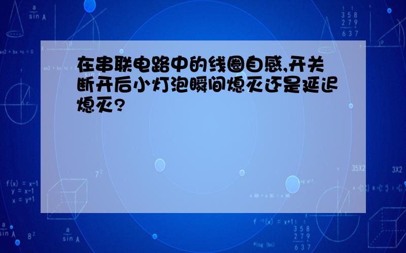 在串联电路中的线圈自感,开关断开后小灯泡瞬间熄灭还是延迟熄灭?