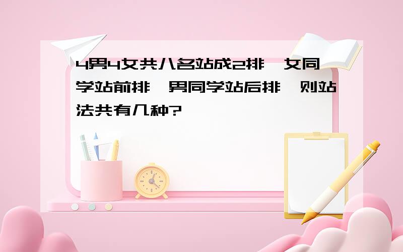 4男4女共八名站成2排,女同学站前排,男同学站后排,则站法共有几种?