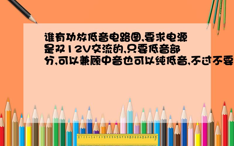 谁有功放低音电路图,要求电源是双12V交流的,只要低音部分,可以兼顾中音也可以纯低音,不过不要重低音.高音不要,我另有板子.输出接两个25W左右的6.5到8英寸的低音扬声器.还要电路板图的布