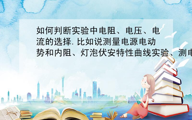 如何判断实验中电阻、电压、电流的选择.比如说测量电源电动势和内阻、灯泡伏安特性曲线实验、测电阻率实打错。是如何判断实验中滑动变阻器、电压表、电流表的选择。有些题目说要选