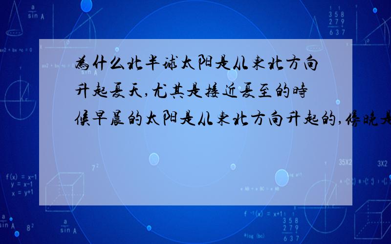 为什么北半球太阳是从东北方向升起夏天,尤其是接近夏至的时候早晨的太阳是从东北方向升起的,傍晚是从西北方向落下的.大陆在北回归线以北,应该说任何时候太阳都应该偏南,早晨太阳应