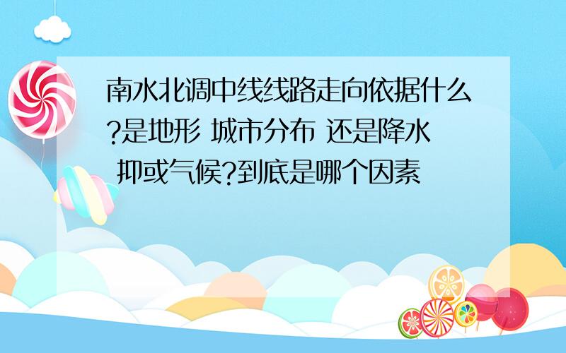 南水北调中线线路走向依据什么?是地形 城市分布 还是降水 抑或气候?到底是哪个因素