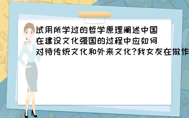 试用所学过的哲学原理阐述中国在建设文化强国的过程中应如何对待传统文化和外来文化?我女友在做作业,她不会了问我,我也早就忘得差不多了.