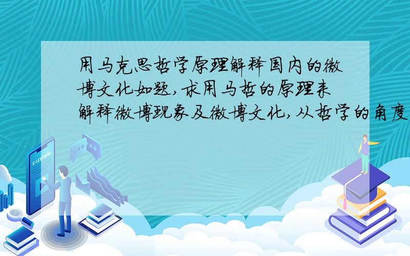 用马克思哲学原理解释国内的微博文化如题,求用马哲的原理来解释微博现象及微博文化,从哲学的角度来看待这一文化的产生、现状及发展.能详细地说一下当然最好,简单讲一讲能从哪些角度