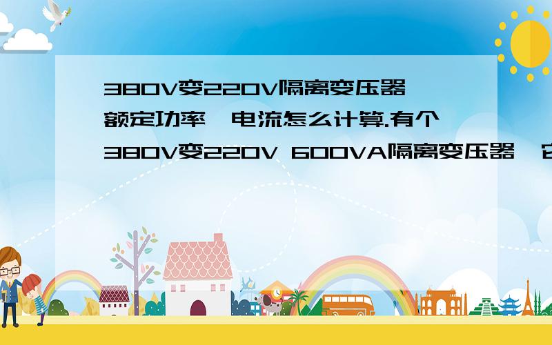 380V变220V隔离变压器额定功率、电流怎么计算.有个380V变220V 600VA隔离变压器,它的额定电流,额定功率是多少,怎么算的.铭牌上都没有写.