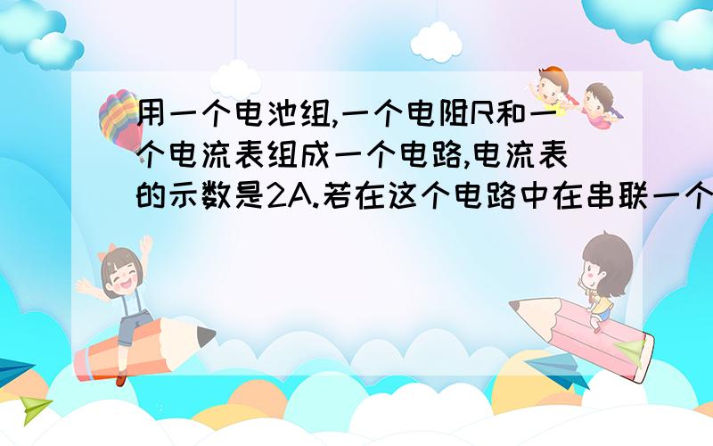 用一个电池组,一个电阻R和一个电流表组成一个电路,电流表的示数是2A.若在这个电路中在串联一个3欧姆的电阻时,电流表示数减小到1.6A,求：1.电阻R的值；2.电池组的电压.