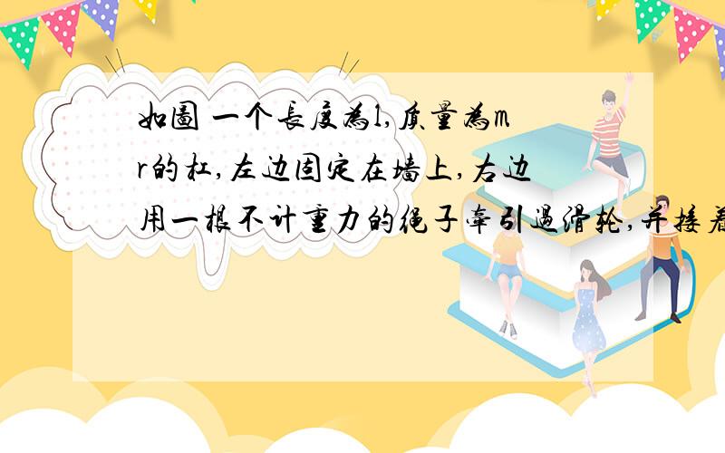 如图 一个长度为l,质量为mr的杠,左边固定在墙上,右边用一根不计重力的绳子牵引过滑轮,并接着重物M.滑轮是固定在墙上,半径是R,质量是mp.重物的质量为M.当杆从水平位置释放时,初始的角加速