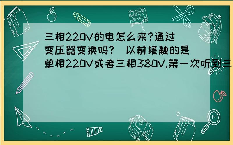 三相220V的电怎么来?通过变压器变换吗?（以前接触的是单相220V或者三相380V,第一次听到三相220V的）