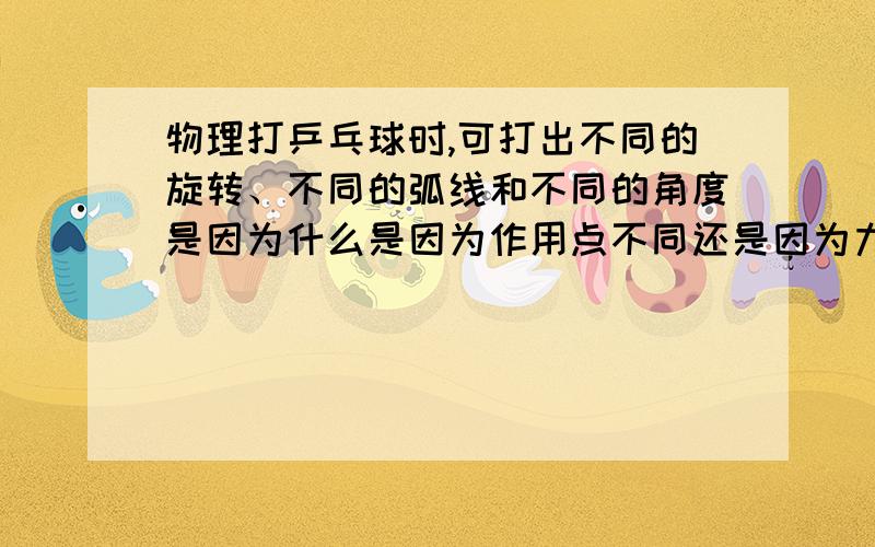 物理打乒乓球时,可打出不同的旋转、不同的弧线和不同的角度是因为什么是因为作用点不同还是因为力的大小