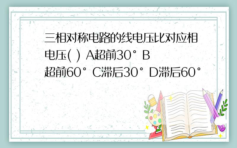 三相对称电路的线电压比对应相电压( ) A超前30° B超前60° C滞后30° D滞后60°