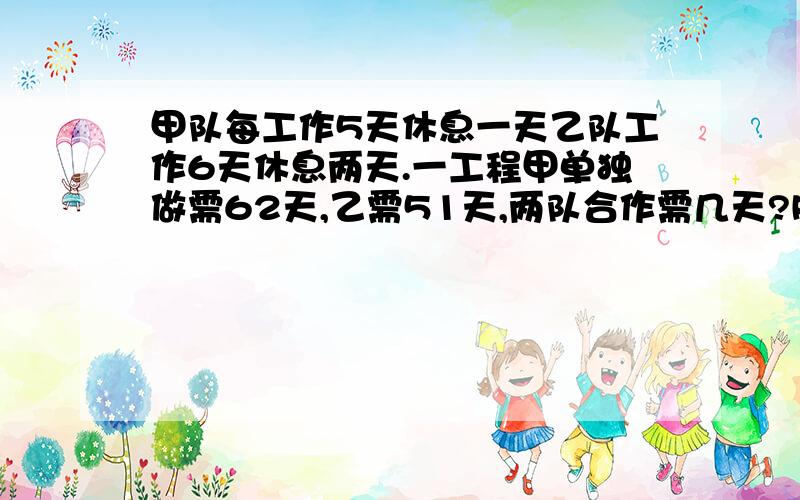 甲队每工作5天休息一天乙队工作6天休息两天.一工程甲单独做需62天,乙需51天,两队合作需几天?RT