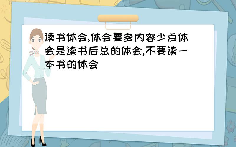 读书体会,体会要多内容少点体会是读书后总的体会,不要读一本书的体会