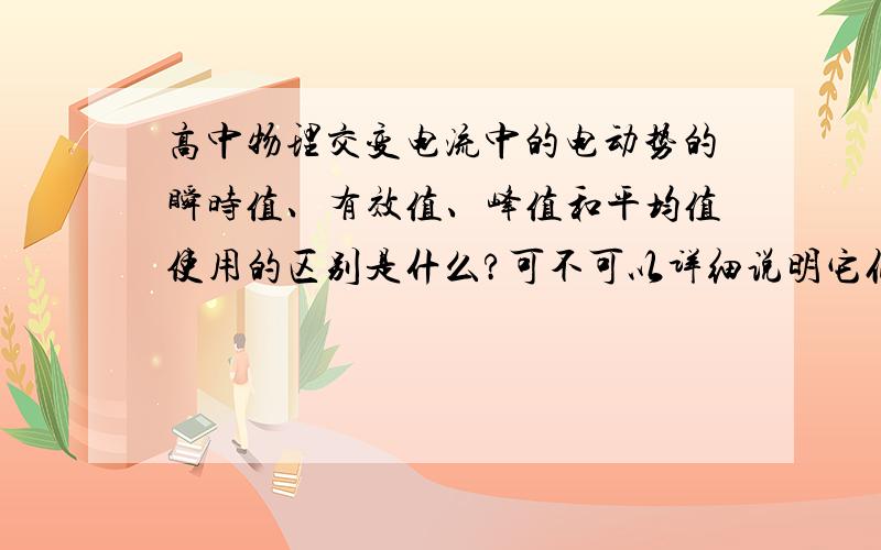 高中物理交变电流中的电动势的瞬时值、有效值、峰值和平均值使用的区别是什么?可不可以详细说明它们的区别?为什么有时候有些题要用有效值、有些却用平均值呢?