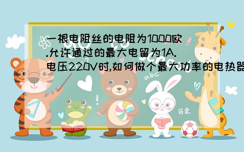 一根电阻丝的电阻为1000欧.允许通过的最大电留为1A.电压220V时,如何做个最大功率的电热器