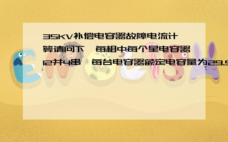 35KV补偿电容器故障电流计算请问下,每相中每个星电容器12并4串,每台电容器额定电容量为29.5uf,电容器容量为334kvar,正常运行总电流怎么算,各串段的电容器电流怎么算,求教了.知道这些参数可