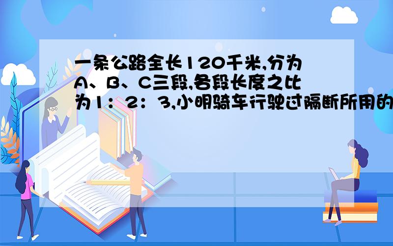 一条公路全长120千米,分为A、B、C三段,各段长度之比为1：2：3,小明骑车行驶过隔断所用的时间比是3：4：5.已知他在B段上的速度是每小时20千米,他行完全程用了多长时间?