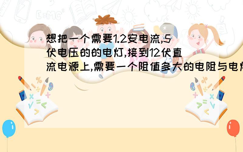 想把一个需要1.2安电流,5伏电压的的电灯,接到12伏直流电源上,需要一个阻值多大的电阻与电灯串联